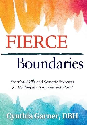 Fierce Boundaries: Practical Skills and Somatic Exercises for Healing in a Traumatized World - Cynthia Garner - cover