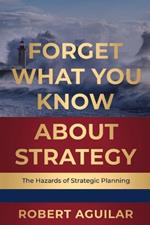 Forget What You Know About Strategy: The Hazards of Strategic Planning