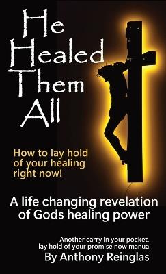 He Healed Them All: How to lay hold of your healing - Anthony Reinglas - cover