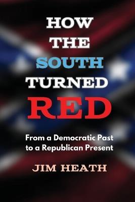 How The South Turned Red: From a Democratic Past to a Republican Present - Jim Heath - cover