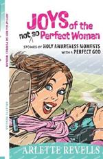 Joys of the Not So Perfect Woman: Stories of Holy Awareness Moments with a Perfect God