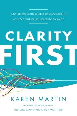 Clarity First: How Smart Leaders and Organizations Achieve Outstanding Performance - Karen Martin - cover