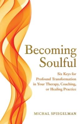 Becoming Soulful: Six Keys for Profound Transformation in Your Therapy, Coaching, or Healing Practice - Michal Spiegelman - cover