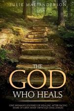 The God Who Heals: One Woman's Journey of Healing After Facing Some of Life's Most Difficult Challenges