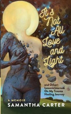 It's Not All Love and Light: and Other Lessons Learned On My Trauma Healing Journey - Samantha Carter - cover