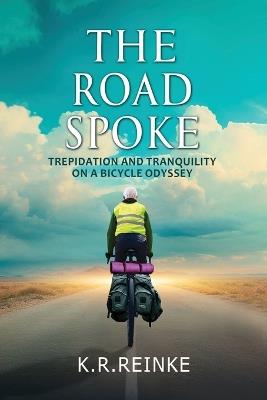 The Road Spoke: Trepidation and Tranquility on a Bicycle Odyssey - K R Reinke - cover