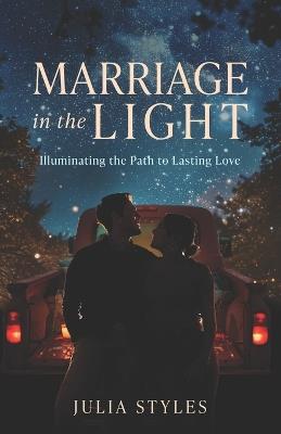 Marriage in the Light: Illuminating the Path to Lasting Love - Julia Styles - cover