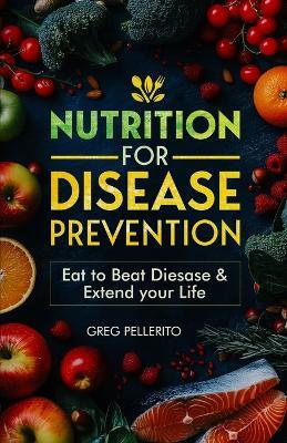 Nutrition for Disease Prevention: Eat to Beat Disease and Extend your Life - Greg Pellerito - cover