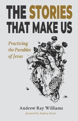 The Stories That Make Us: Practicing the Parables of Jesus - Andrew Ray Williams - cover