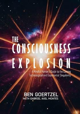 The Consciousness Explosion: A Mindful Human's Guide to the Coming Technological and Experiential Singularity - Ben Goetzel,Gabriel Axel Montes - cover