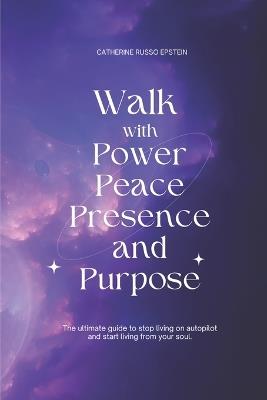 Walk With Power, Peace, Presence and Purpose: The Ultimate Guide to Stop Living on Autopilot and Start Living From Your Soul - Catherine Russo Epstein - cover