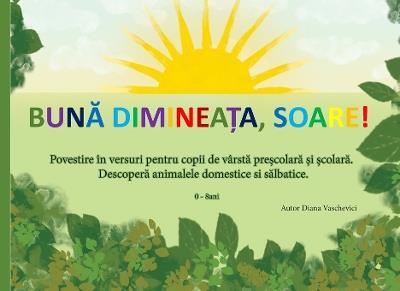 Buna dimineata, soare! Povestioara in versuri ilustrate pentru copii.: Buna dimineata, soare! Povestioara in versuri ilustrate pentru copii despre animalele domestice si salbatice. Poems for children in Romanian. - Diana Vaschevici - cover