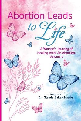 Abortion Leads to Life: A Woman's Journey of Healing After an Abortion - Glenda Hayden - cover