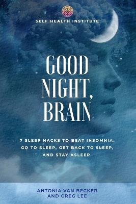 Good Night, Brain: 7 Sleep Hacks to Beat Insomnia: Go to Sleep, Get Back to Sleep, Stay Asleep - Greg Lee,Antonia Van Becker - cover