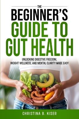 The Beginner's Guide To Gut Health - Christina Kiser - cover