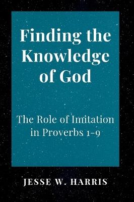 Finding the Knowledge of God: The Role of Imitation in Proverbs 1-9 - Jesse W Harris - cover