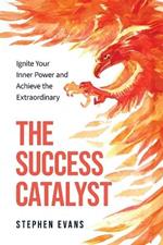 The Success Catalyst: Ignite Your Inner Power and Achieve the Extraordinary