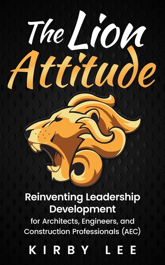 The Lion Attitude: Reinventing Leadership Development for Architects, Engineers, and Construction Professionals (AEC)