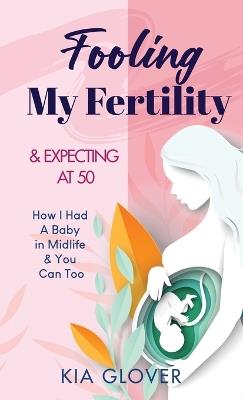 Fooling My Fertility & Expecting At 50: How I Had A Baby in Midlife & You Can Too - Kia Glover - cover