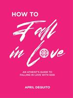How to fall in Love: An Atheist's Guide to Falling in Love with God