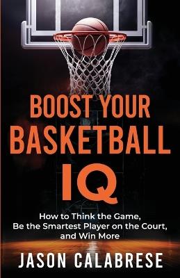 Boost Your Basketball IQ: How to Think the Game, Be the Smartest Player on the Court, and Win More - Jason Calabrese - cover