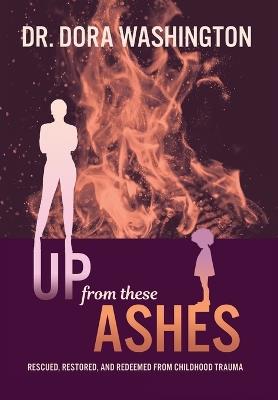 Up From These Ashes: Rescued, Restored, and Redeemed from Childhood Trauma - Dora Washington - cover