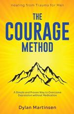 The Courage Method: Healing from Trauma for Men: A Simple and Proven Way to Overcome Depression Without Medication