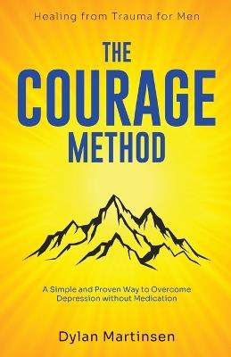 The Courage Method: Healing from Trauma for Men: A Simple and Proven Way to Overcome Depression Without Medication - Dylan Martinsen - cover