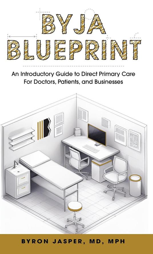 Byja Blueprint: An Introductory Guide to Direct Primary Care for Doctors, Patients, and Businesses