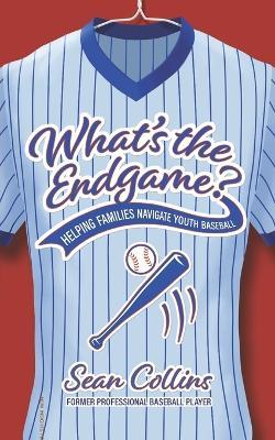 What's the Endgame?: Helping Families Navigate Youth Baseball - Sean Collins - cover