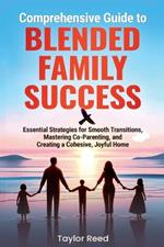 Comprehensive Guide to Blended Family Success: Essential Strategies for Smooth Transitions, Mastering Co-Parenting, and Creating a Cohesive, Joyful Home