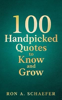 100 Handpicked Quotes to Know and Grow: Adopt, Practice, & Repeat: Successful Thoughts, Choices, and Habits for a Better You. - Ron A Schaefer - cover