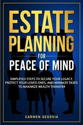 Estate Planning for Peace of Mind: Simplified Steps To Secure Your Legacy, Protect Your Loved Ones, And Minimize Taxes To Maximize Wealth Transfer - Carmen Segovia - cover