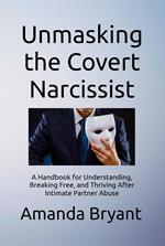 Unmasking the Covert Narcissist: A Handbook for Understanding, Breaking Free, and Thriving After Intimate Partner Abuse